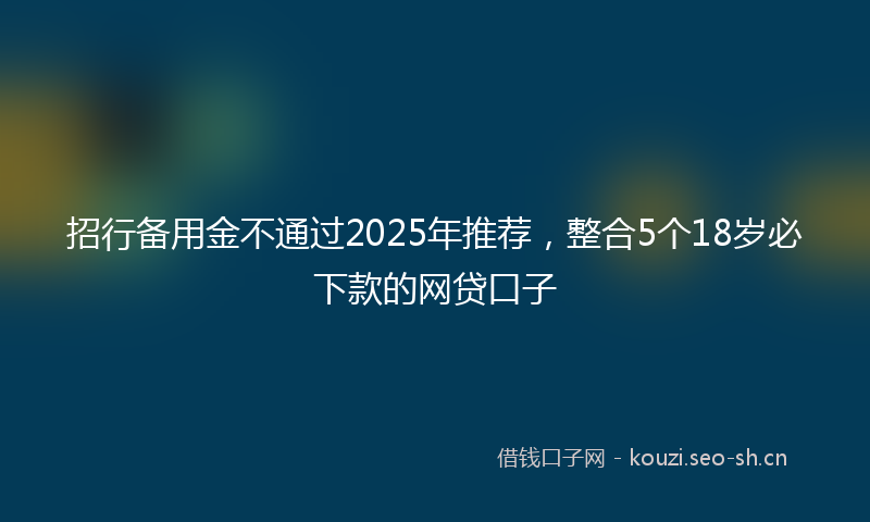 招行备用金不通过2025年推荐，整合5个18岁必下款的网贷口子