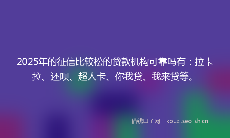 2025年的征信比较松的贷款机构可靠吗有：拉卡拉、还呗、超人卡、你我贷、我来贷等。