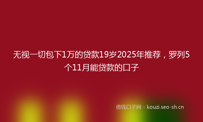 无视一切包下1万的贷款19岁2025年推荐，罗列5个11月能贷款的口子