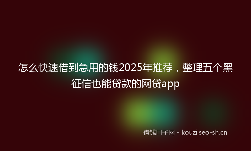 怎么快速借到急用的钱2025年推荐，整理五个黑征信也能贷款的网贷app