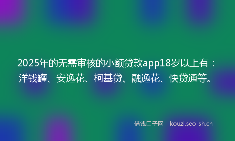 2025年的无需审核的小额贷款app18岁以上有：洋钱罐、安逸花、柯基贷、融逸花、快贷通等。