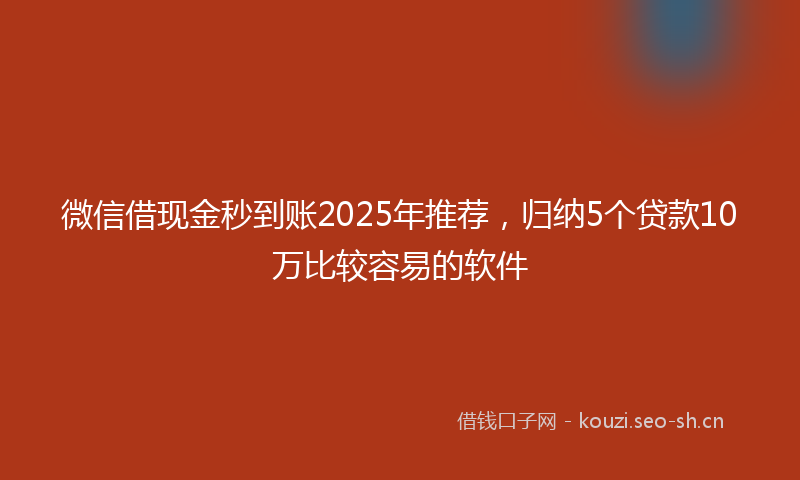 微信借现金秒到账2025年推荐，归纳5个贷款10万比较容易的软件