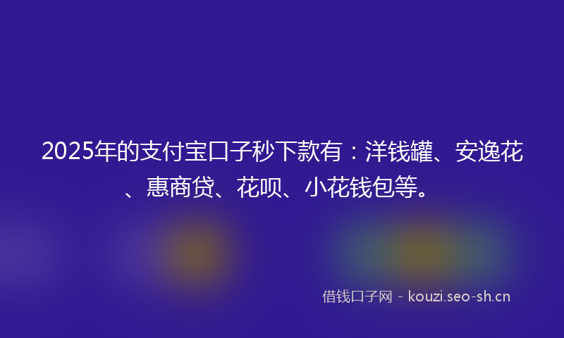 2025年的支付宝口子秒下款有：洋钱罐、安逸花、惠商贷、花呗、小花钱包等。