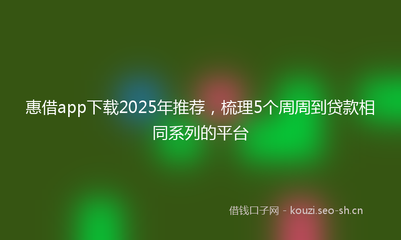 惠借app下载2025年推荐，梳理5个周周到贷款相同系列的平台