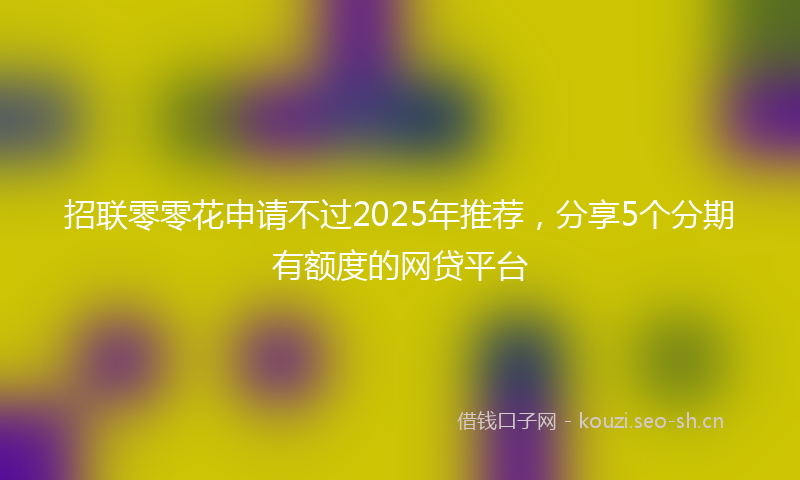 招联零零花申请不过2025年推荐，分享5个分期有额度的网贷平台