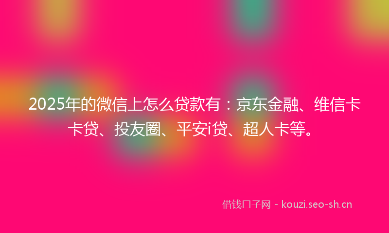 2025年的微信上怎么贷款有：京东金融、维信卡卡贷、投友圈、平安i贷、超人卡等。