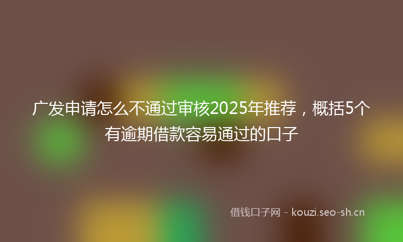 广发申请怎么不通过审核2025年推荐，概括5个有逾期借款容易通过的口子