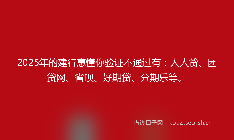 2025年的建行惠懂你验证不通过有：人人贷、团贷网、省呗、好期贷、分期乐等。