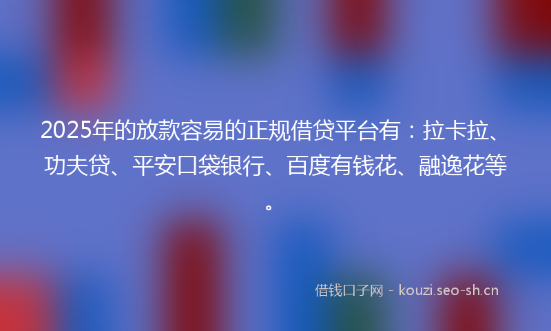 2025年的放款容易的正规借贷平台有：拉卡拉、功夫贷、平安口袋银行、百度有钱花、融逸花等。