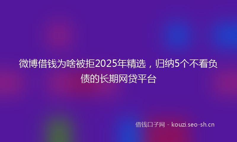 微博借钱为啥被拒2025年精选，归纳5个不看负债的长期网贷平台