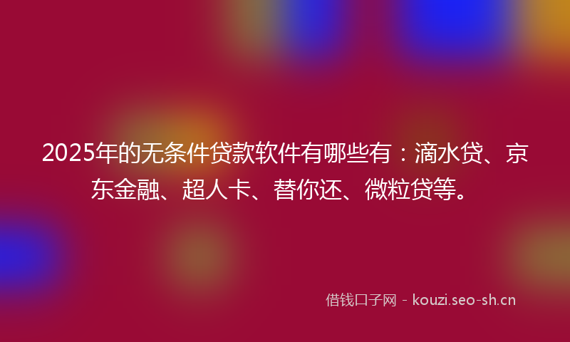 2025年的无条件贷款软件有哪些有：滴水贷、京东金融、超人卡、替你还、微粒贷等。