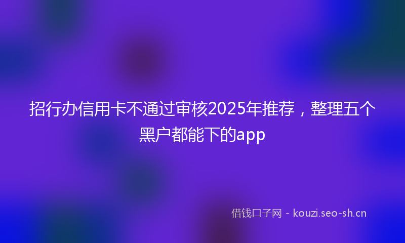 招行办信用卡不通过审核2025年推荐，整理五个黑户都能下的app