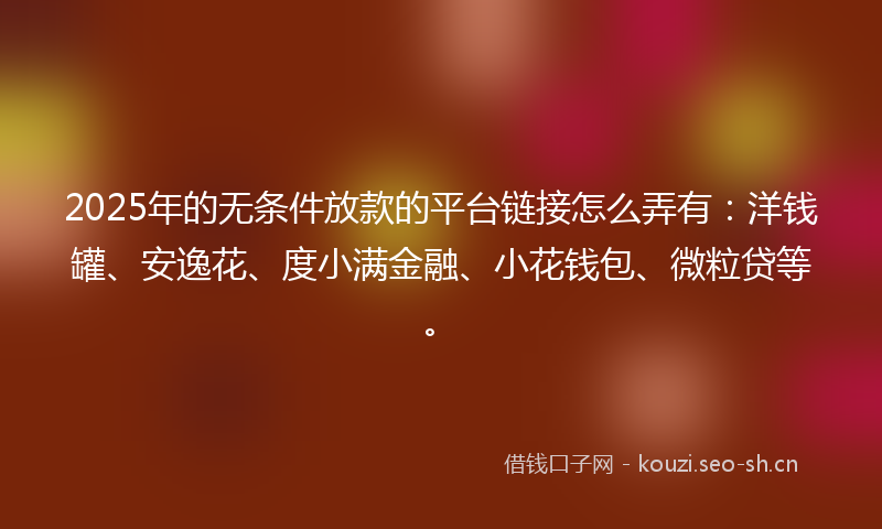 2025年的无条件放款的平台链接怎么弄有：洋钱罐、安逸花、度小满金融、小花钱包、微粒贷等。