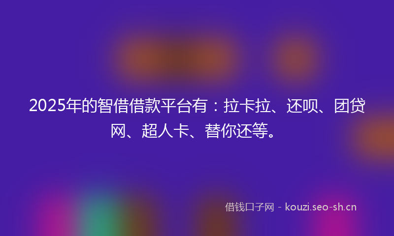 2025年的智借借款平台有：拉卡拉、还呗、团贷网、超人卡、替你还等。
