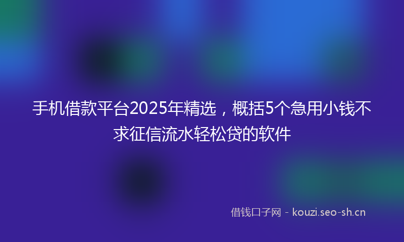 手机借款平台2025年精选，概括5个急用小钱不求征信流水轻松贷的软件