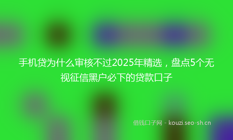 手机贷为什么审核不过2025年精选，盘点5个无视征信黑户必下的贷款口子