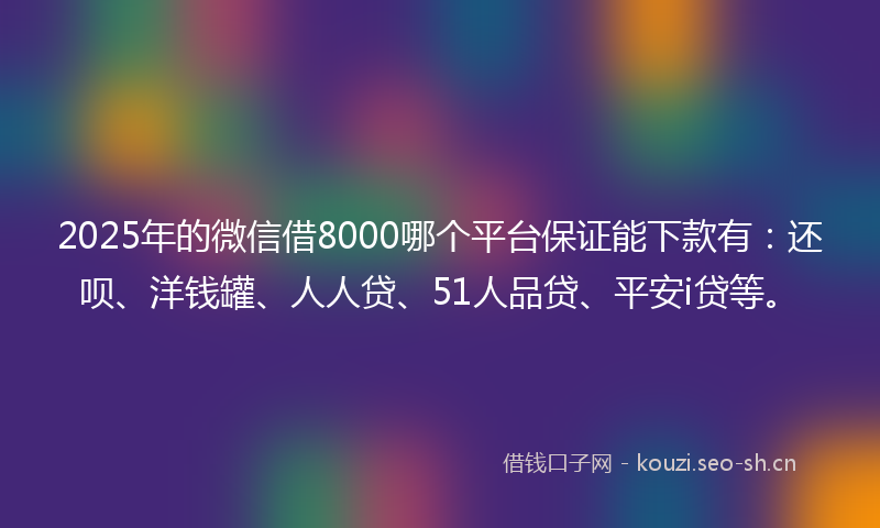2025年的微信借8000哪个平台保证能下款有：还呗、洋钱罐、人人贷、51人品贷、平安i贷等。