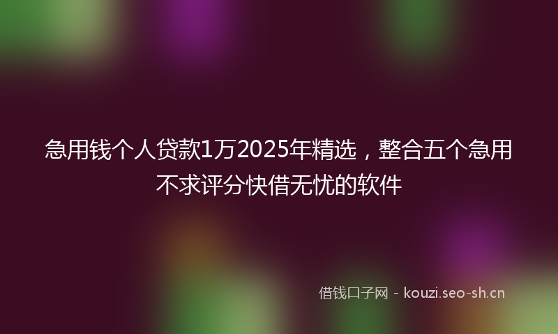 急用钱个人贷款1万2025年精选，整合五个急用不求评分快借无忧的软件