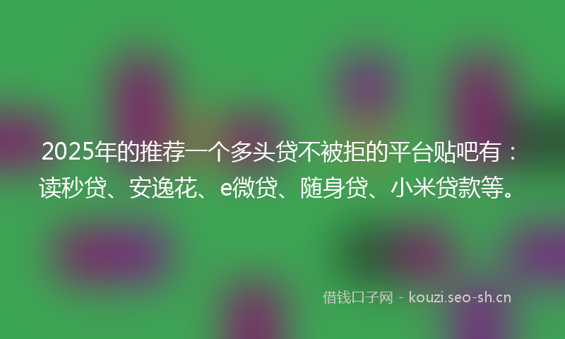 2025年的推荐一个多头贷不被拒的平台贴吧有:读秒贷、安逸花、e微贷、随身贷、小米贷款等。