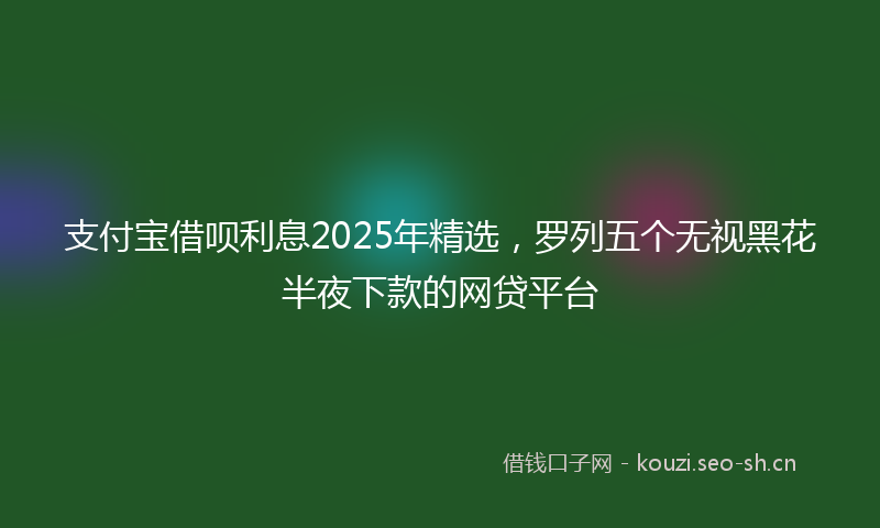支付宝借呗利息2025年精选，罗列五个无视黑花半夜下款的网贷平台