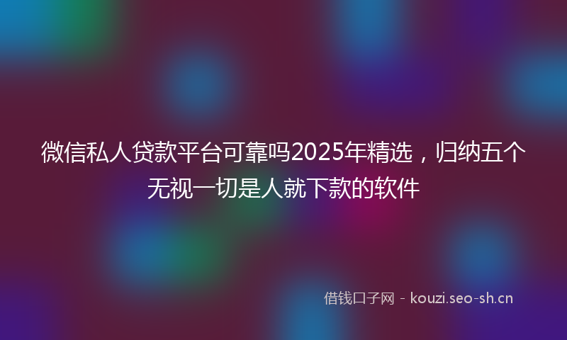 微信私人贷款平台可靠吗2025年精选，归纳五个无视一切是人就下款的软件