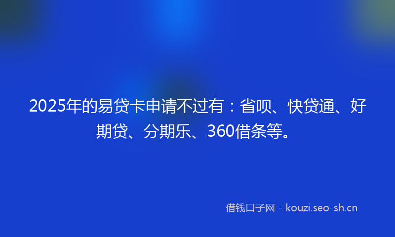 2025年的易贷卡申请不过有：省呗、快贷通、好期贷、分期乐、360借条等。