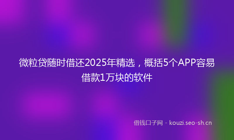微粒贷随时借还2025年精选，概括5个APP容易借款1万块的软件