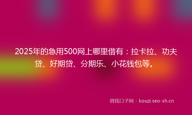 2025年的急用500网上哪里借有：拉卡拉、功夫贷、好期贷、分期乐、小花钱包等。