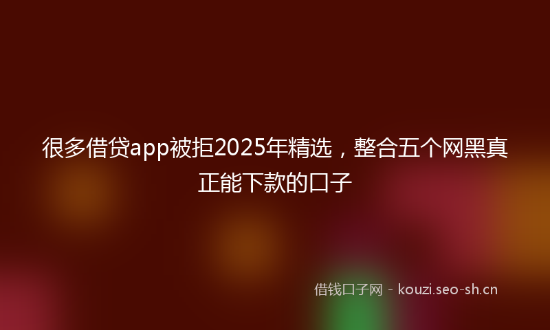 很多借贷app被拒2025年精选，整合五个网黑真正能下款的口子