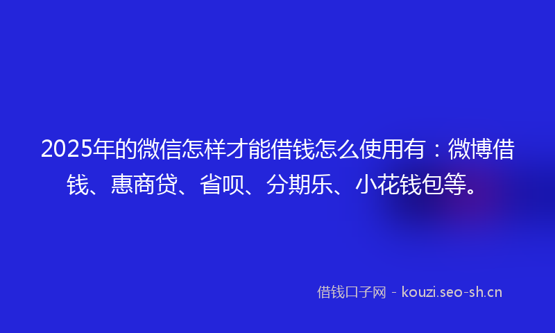 2025年的微信怎样才能借钱怎么使用有:微博借钱、惠商贷、省呗、分期乐、小花钱包等。