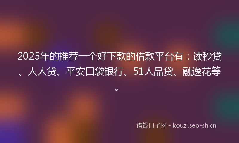2025年的推荐一个好下款的借款平台有：读秒贷、人人贷、平安口袋银行、51人品贷、融逸花等。