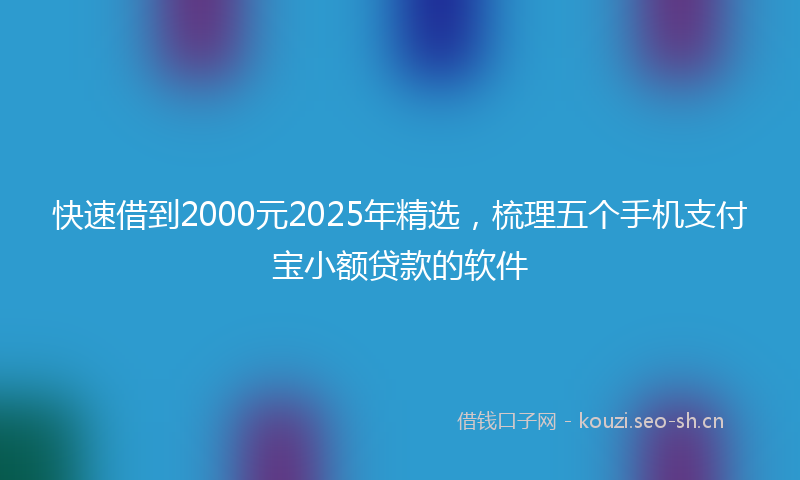 快速借到2000元2025年精选,梳理五个手机支付宝小额贷款的软件