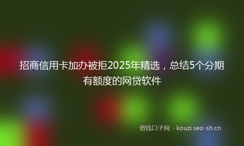 招商信用卡加办被拒2025年精选，总结5个分期有额度的网贷软件