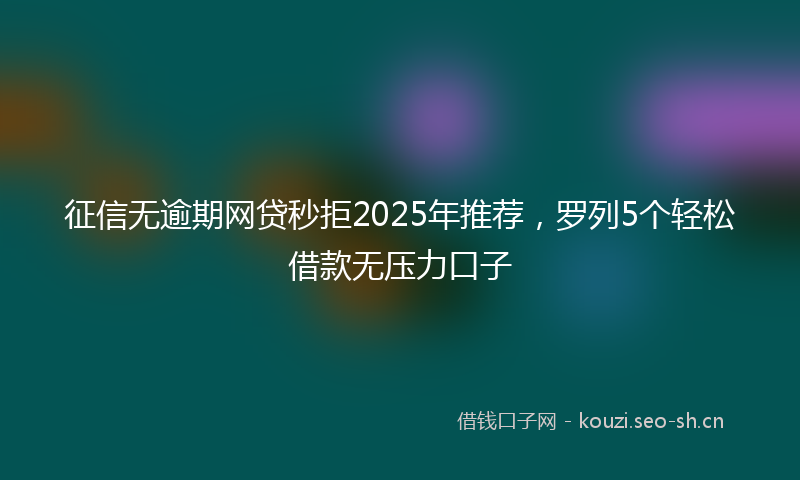 征信无逾期网贷秒拒2025年推荐,罗列5个轻松借款无压力口子