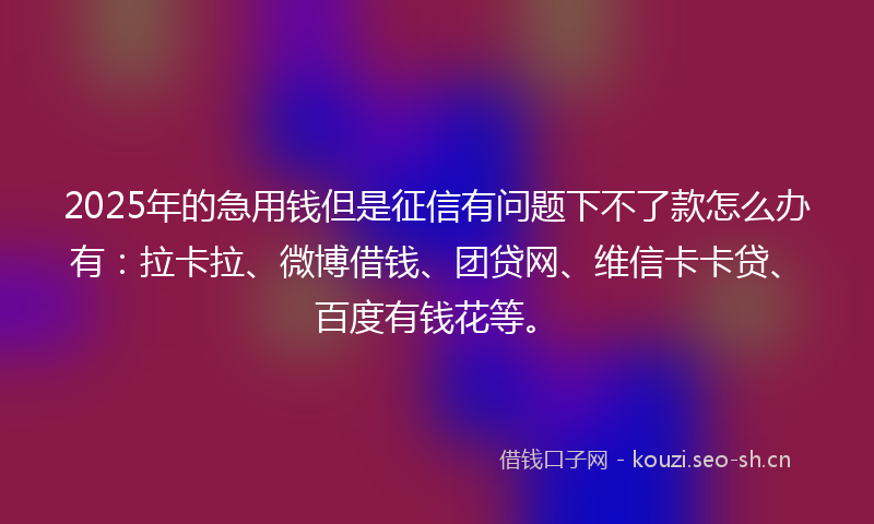 2025年的急用钱但是征信有问题下不了款怎么办有：拉卡拉、微博借钱、团贷网、维信卡卡贷、百度有钱花等。