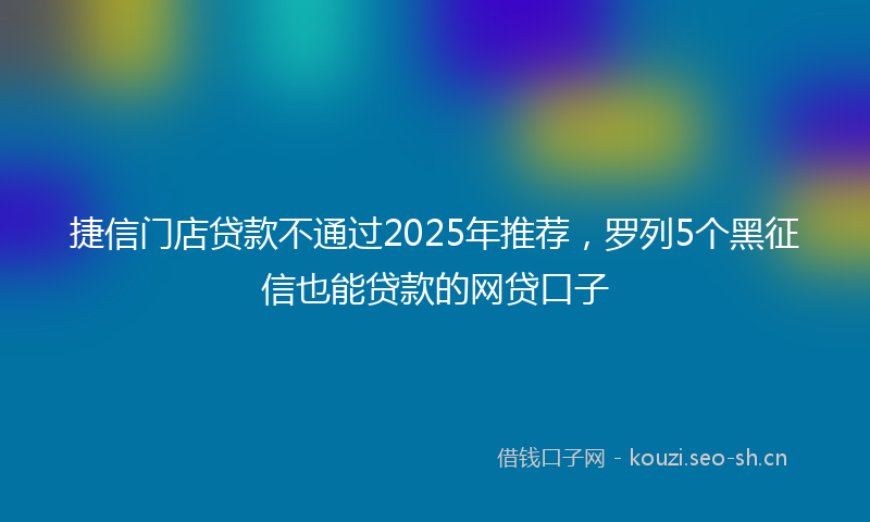 捷信门店贷款不通过2025年推荐，罗列5个黑征信也能贷款的网贷口子