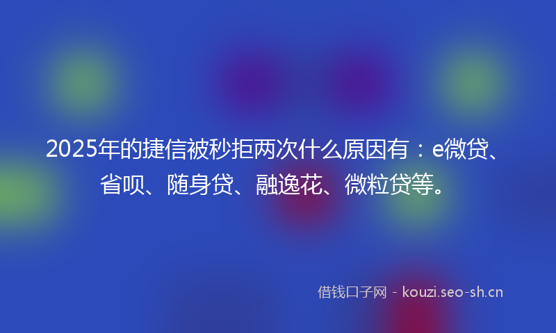 2025年的捷信被秒拒两次什么原因有：e微贷、省呗、随身贷、融逸花、微粒贷等。