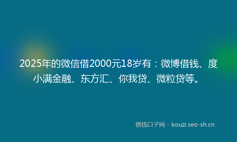 2025年的微信借2000元18岁有：微博借钱、度小满金融、东方汇、你我贷、微粒贷等。