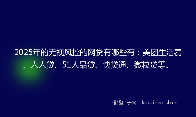 2025年的无视风控的网贷有哪些有：美团生活费、人人贷、51人品贷、快贷通、微粒贷等。