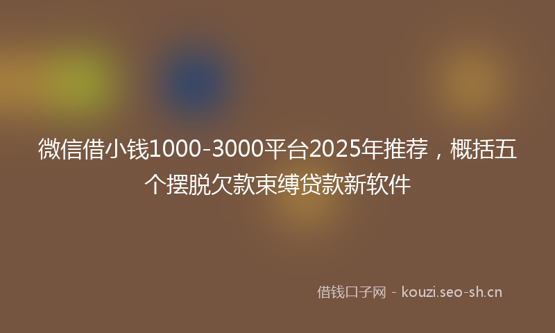 微信借小钱1000-3000平台2025年推荐，概括五个摆脱欠款束缚贷款新软件