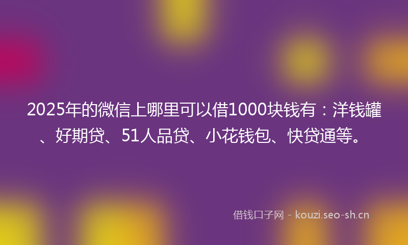2025年的微信上哪里可以借1000块钱有：洋钱罐、好期贷、51人品贷、小花钱包、快贷通等。