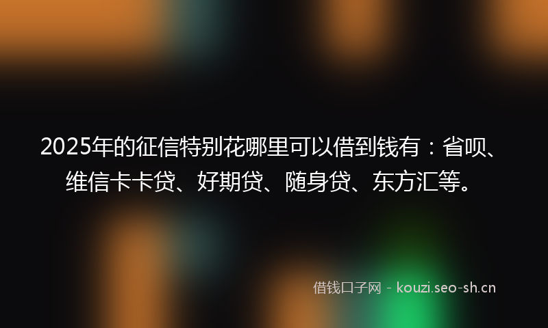 2025年的征信特别花哪里可以借到钱有：省呗、维信卡卡贷、好期贷、随身贷、东方汇等。
