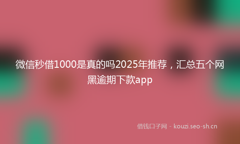 微信秒借1000是真的吗2025年推荐，汇总五个网黑逾期下款app