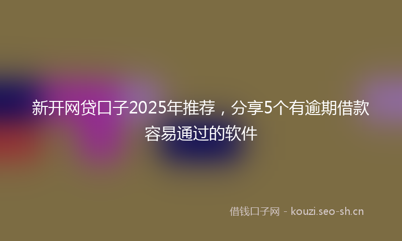 新开网贷口子2025年推荐，分享5个有逾期借款容易通过的软件
