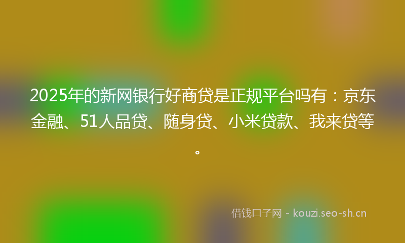 2025年的新网银行好商贷是正规平台吗有：京东金融、51人品贷、随身贷、小米贷款、我来贷等。