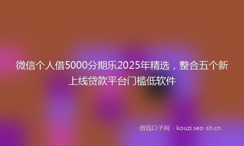 微信个人借5000分期乐2025年精选，整合五个新上线贷款平台门槛低软件