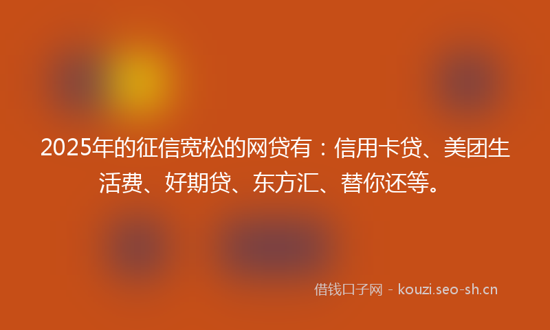 2025年的征信宽松的网贷有：信用卡贷、美团生活费、好期贷、东方汇、替你还等。