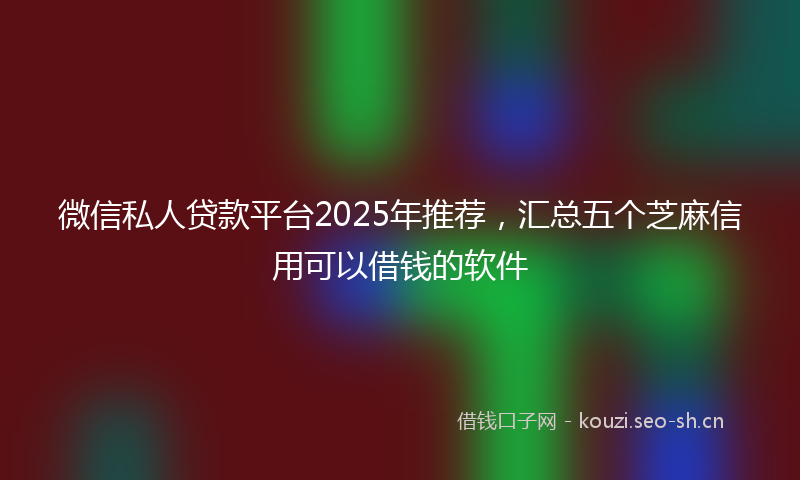 微信私人贷款平台2025年推荐，汇总五个芝麻信用可以借钱的软件