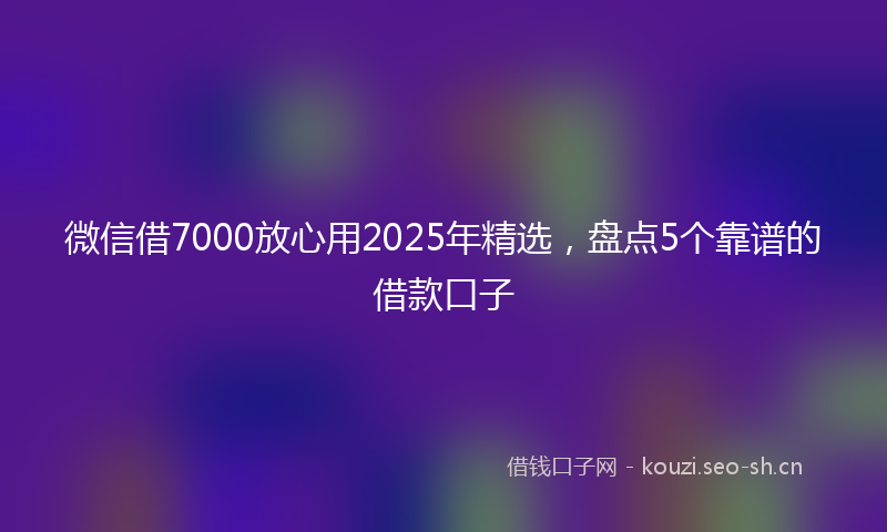 微信借7000放心用2025年精选，盘点5个靠谱的借款口子