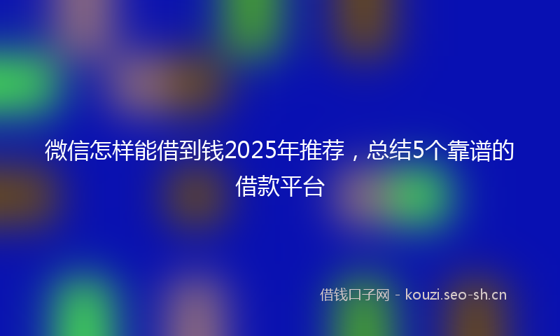 微信怎样能借到钱2025年推荐，总结5个靠谱的借款平台
